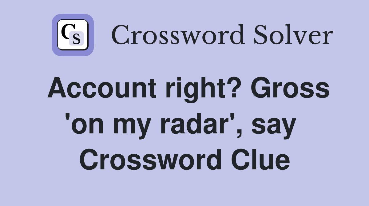 Account right? Gross 'on my radar', say  Crossword Clue