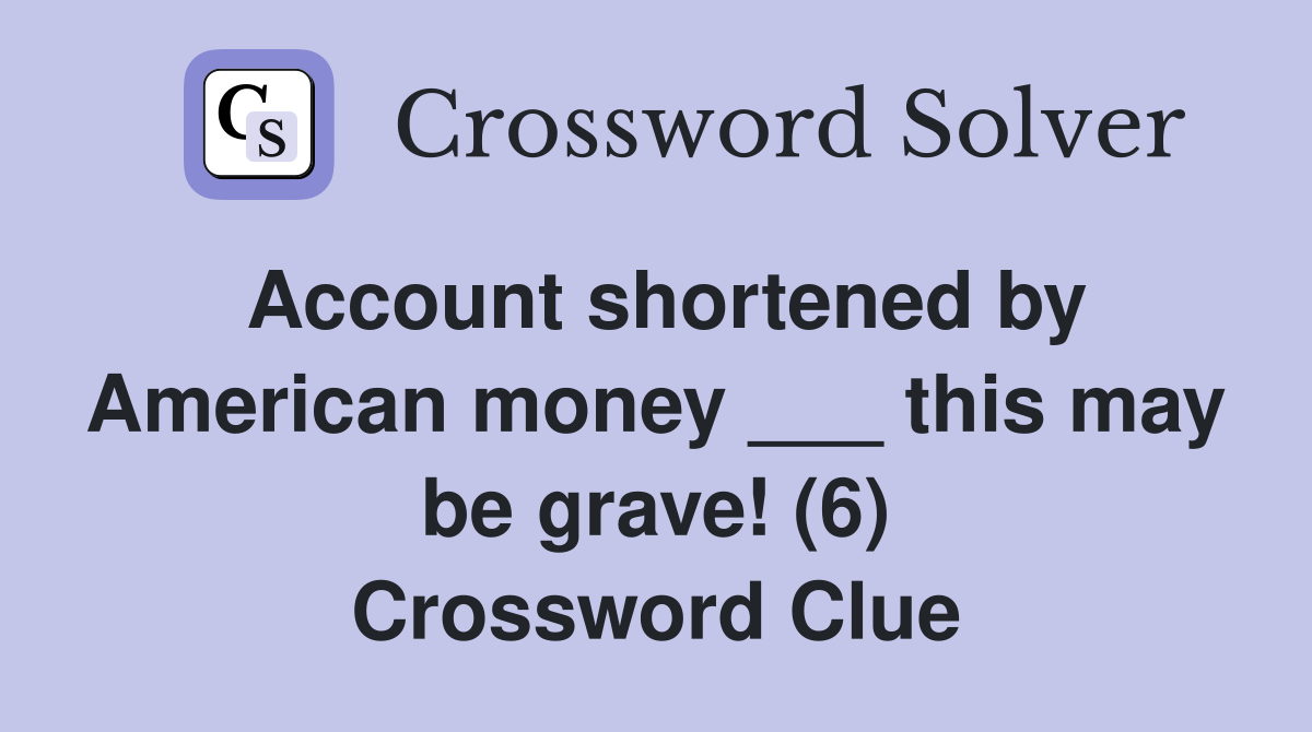 Account shortened by American money ___ this may be grave! (6) Crossword Clue