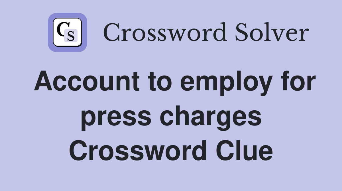 Account to employ for press charges Crossword Clue