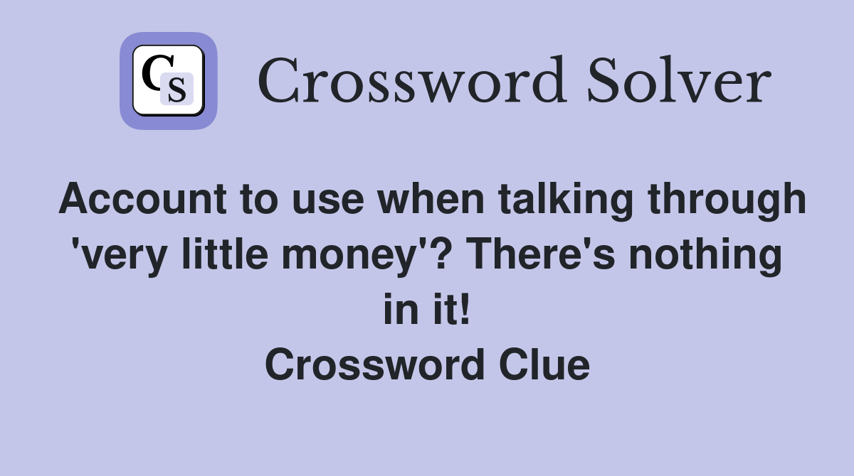 Account to use when talking through 'very little money'? There's nothing in it! Crossword Clue