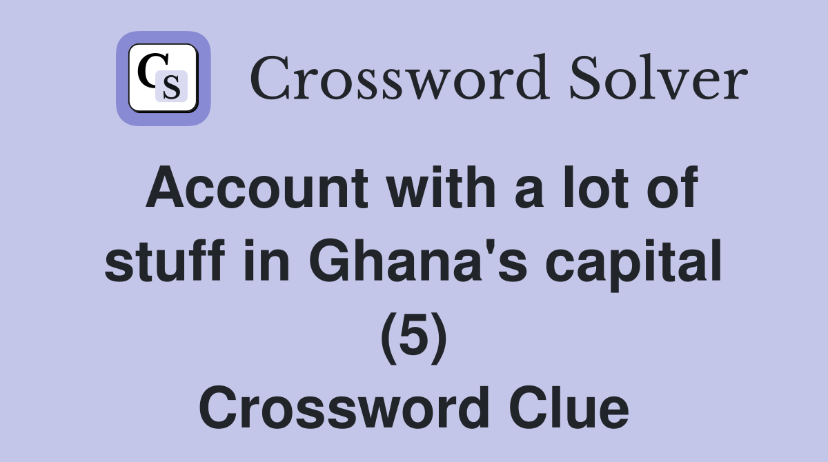 Account with a lot of stuff in Ghana's capital (5) Crossword Clue