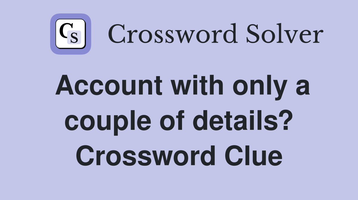 Account with only a couple of details? Crossword Clue