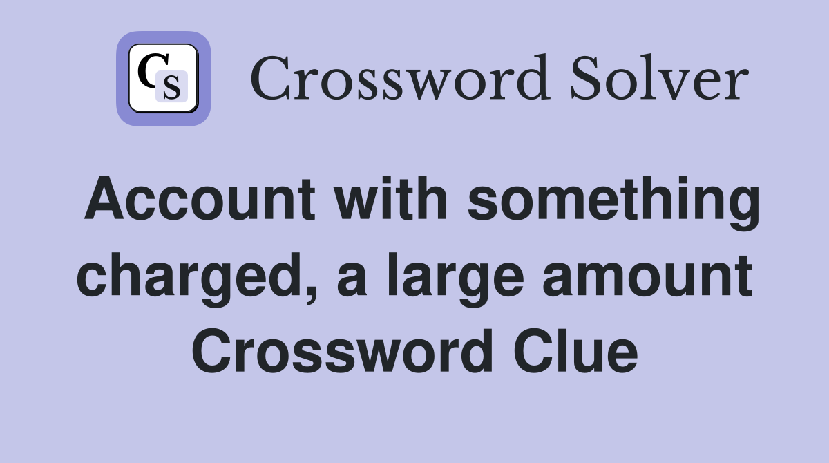 Account with something charged, a large amount Crossword Clue