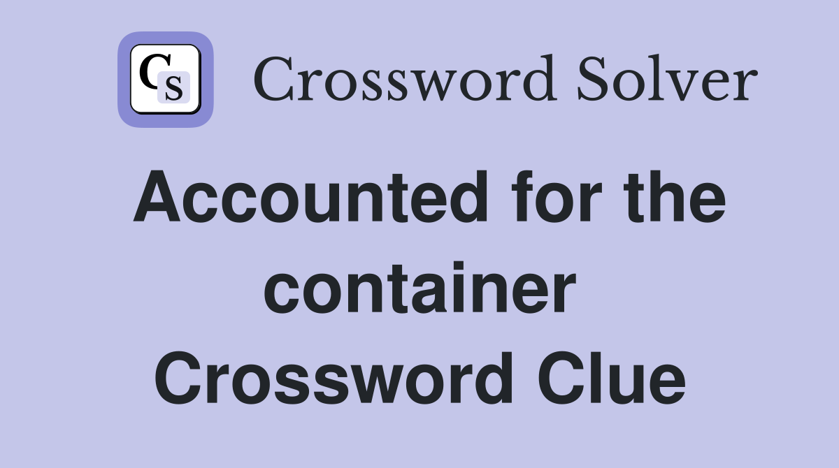 Accounted for the container Crossword Clue