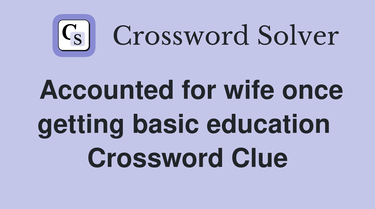 Accounted for wife once getting basic education  Crossword Clue