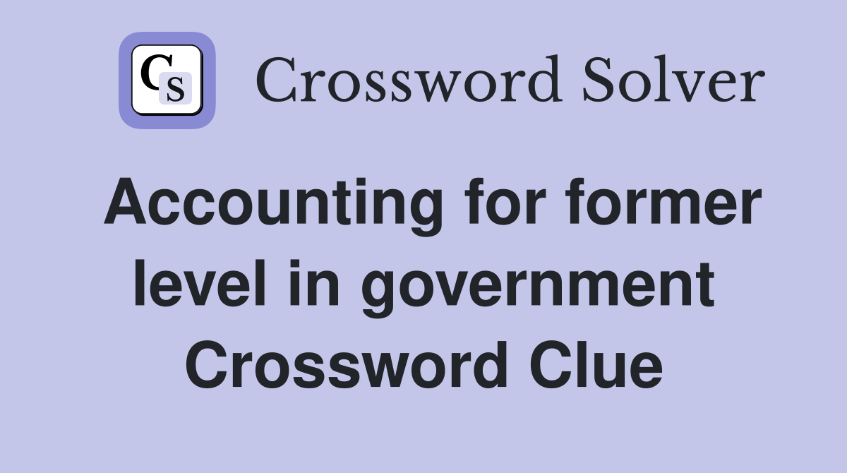 Accounting for former level in government Crossword Clue