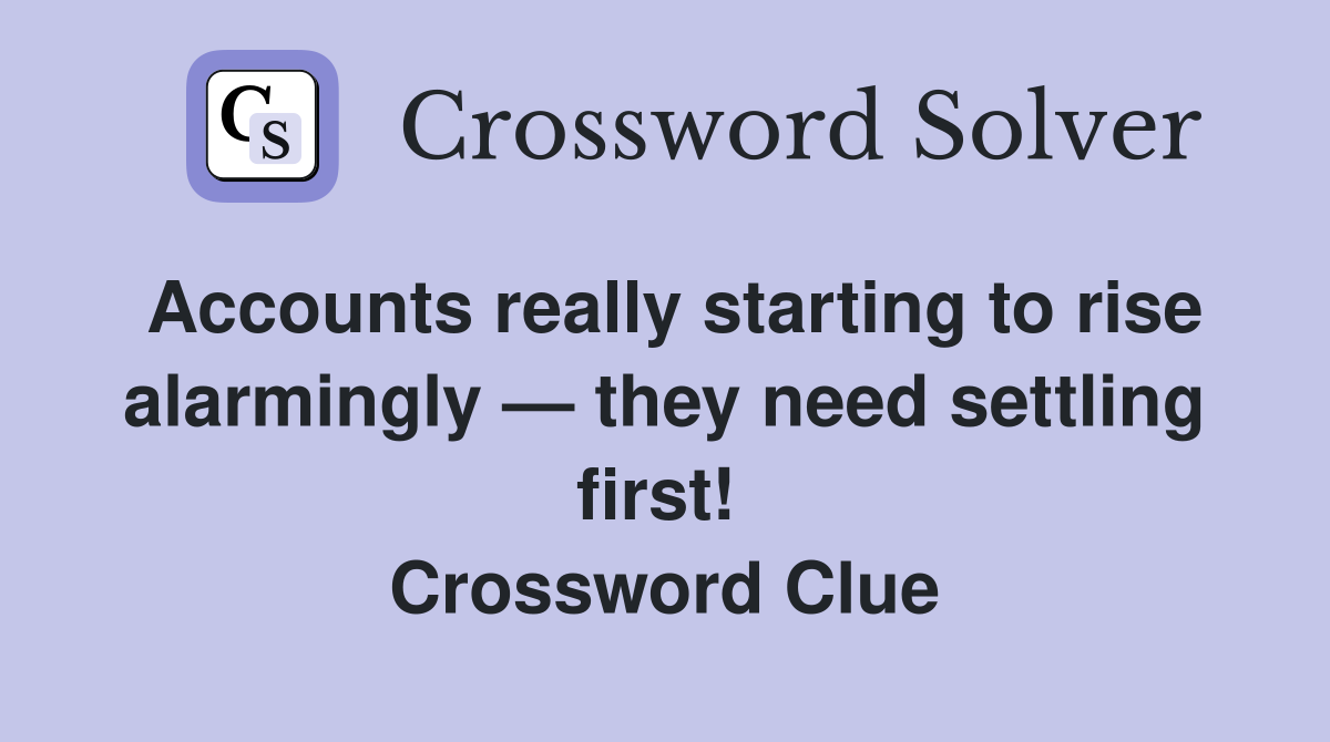 Accounts really starting to rise alarmingly — they need settling first!  Crossword Clue