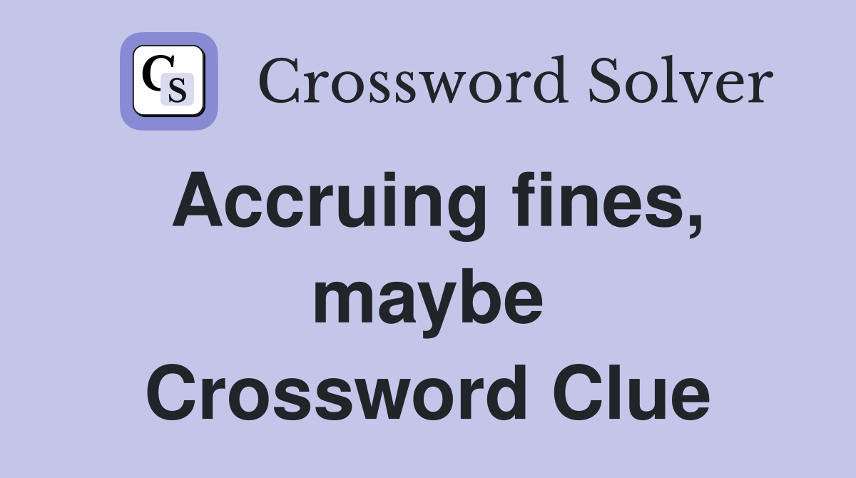 Accruing fines, maybe Crossword Clue
