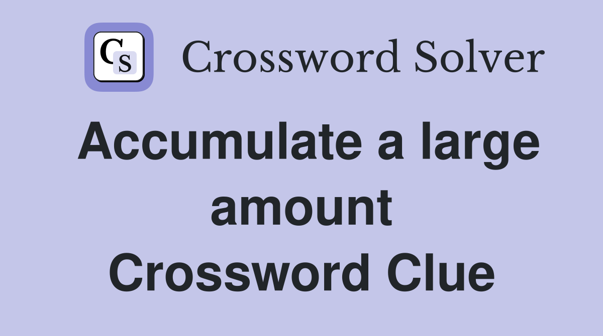 Accumulate a large amount Crossword Clue