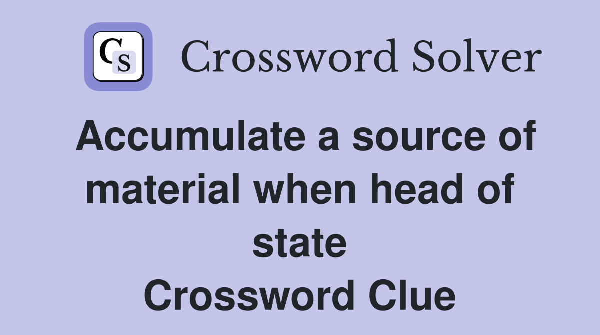 Accumulate a source of material when head of state Crossword Clue