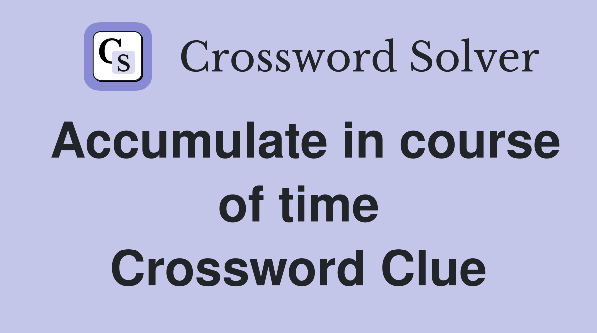 Accumulate in course of time Crossword Clue
