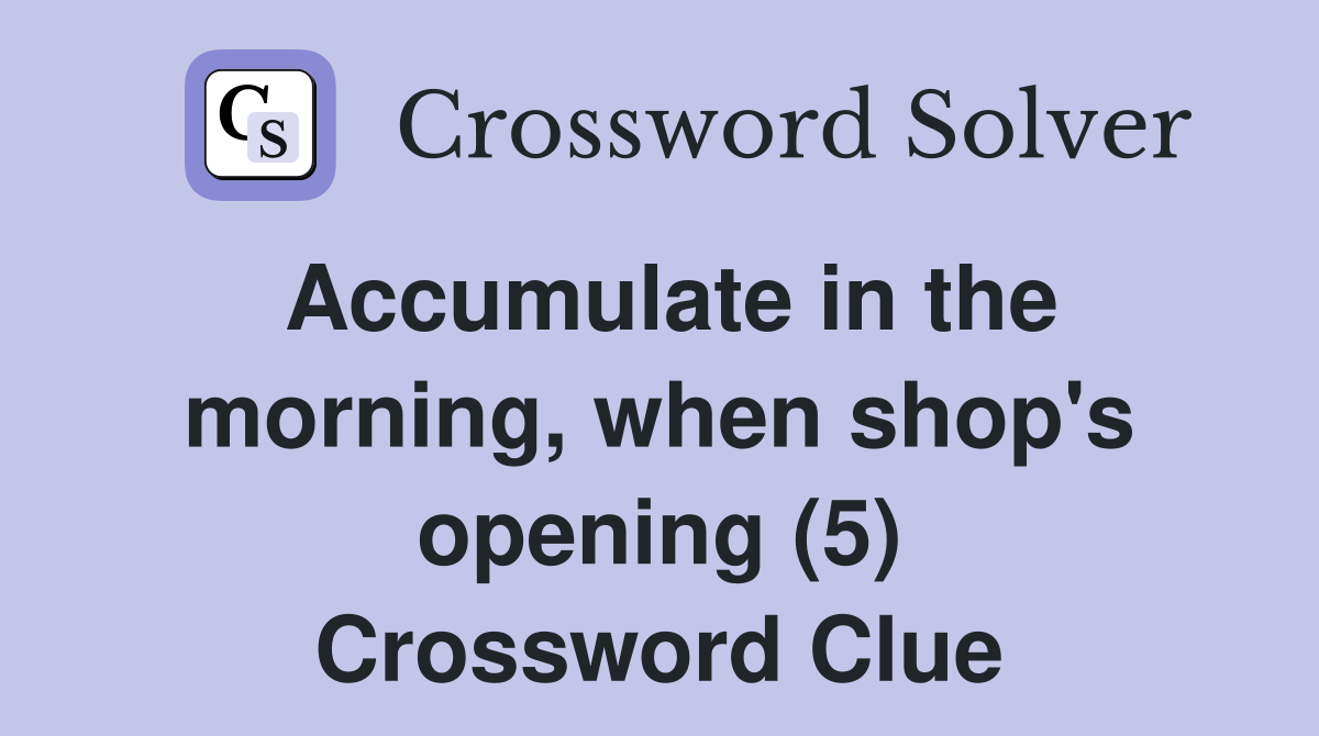 Accumulate in the morning, when shop's opening (5) Crossword Clue