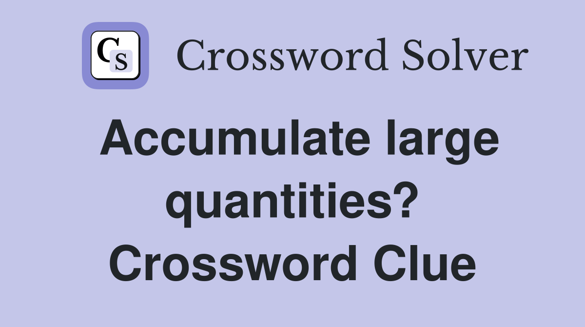 Accumulate large quantities? Crossword Clue