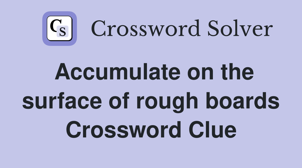 Accumulate on the surface of rough boards Crossword Clue