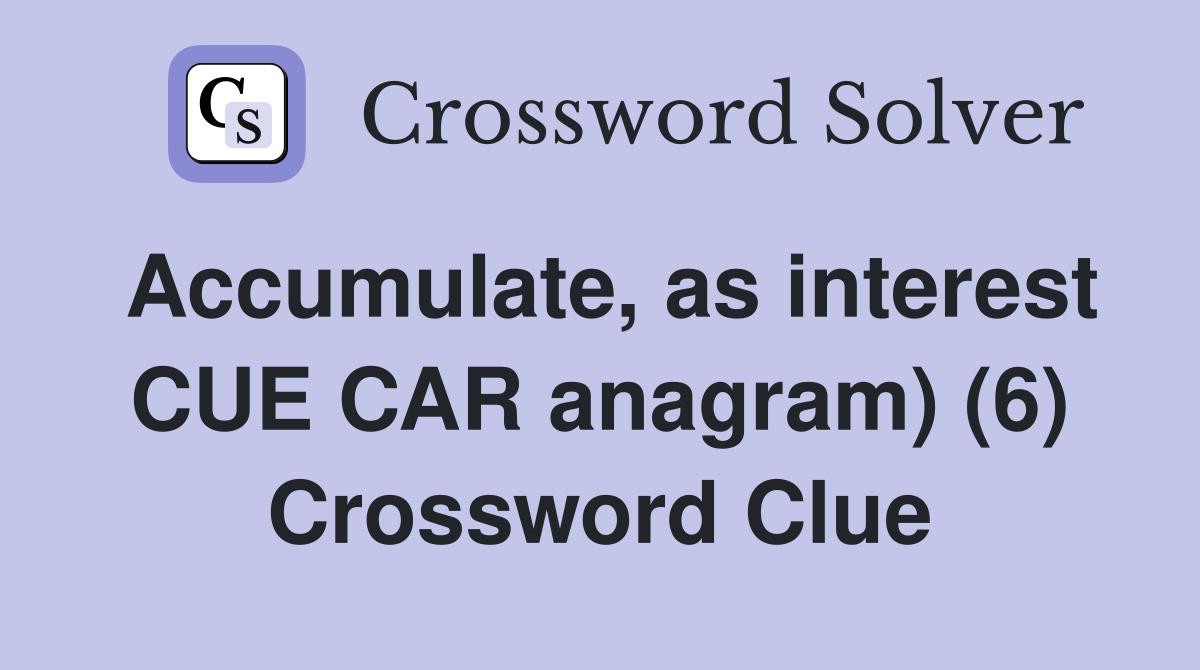 Accumulate, as interest CUE CAR anagram) (6) Crossword Clue