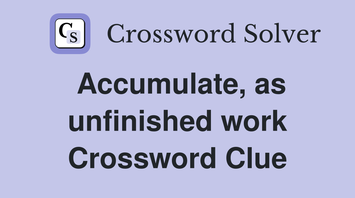 Accumulate, as unfinished work Crossword Clue
