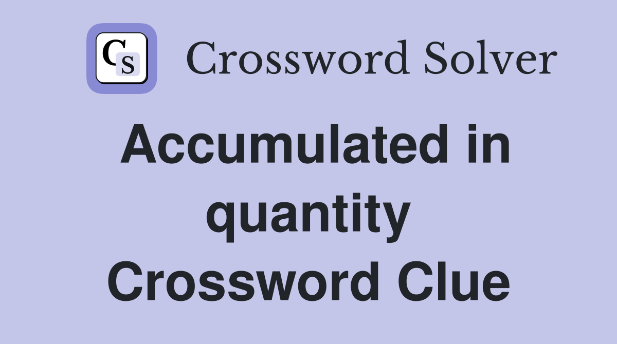 Accumulated in quantity Crossword Clue