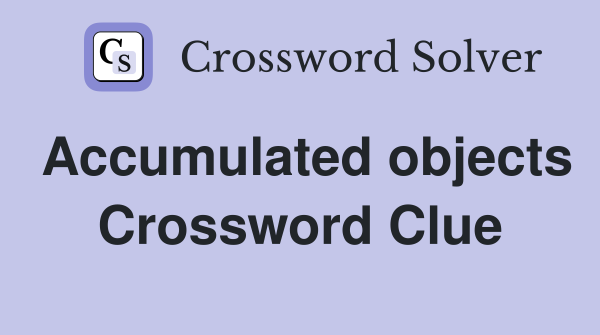 Accumulated objects Crossword Clue