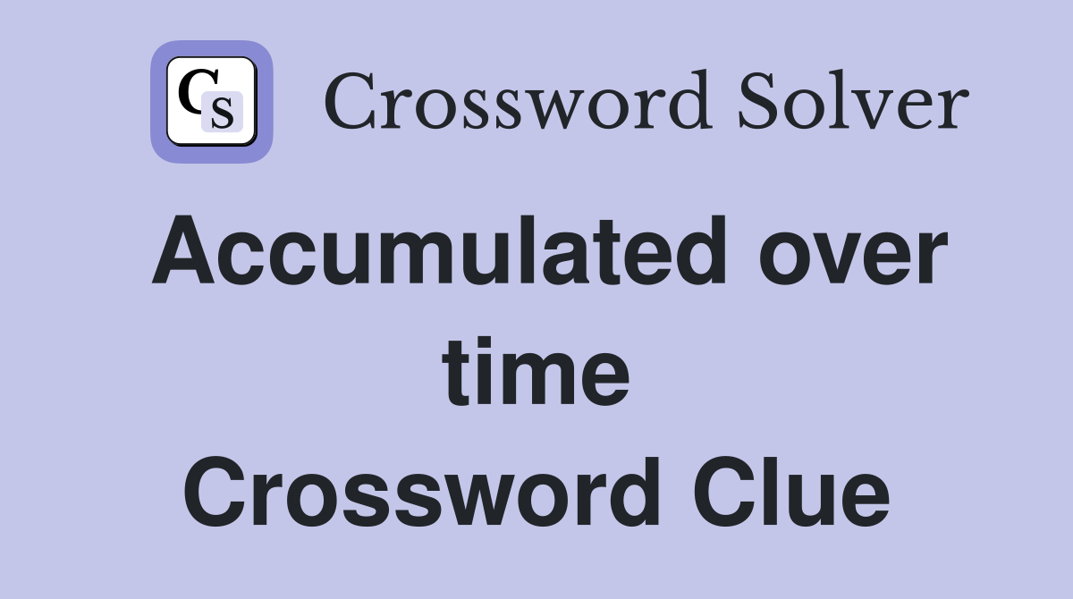 Accumulated over time Crossword Clue