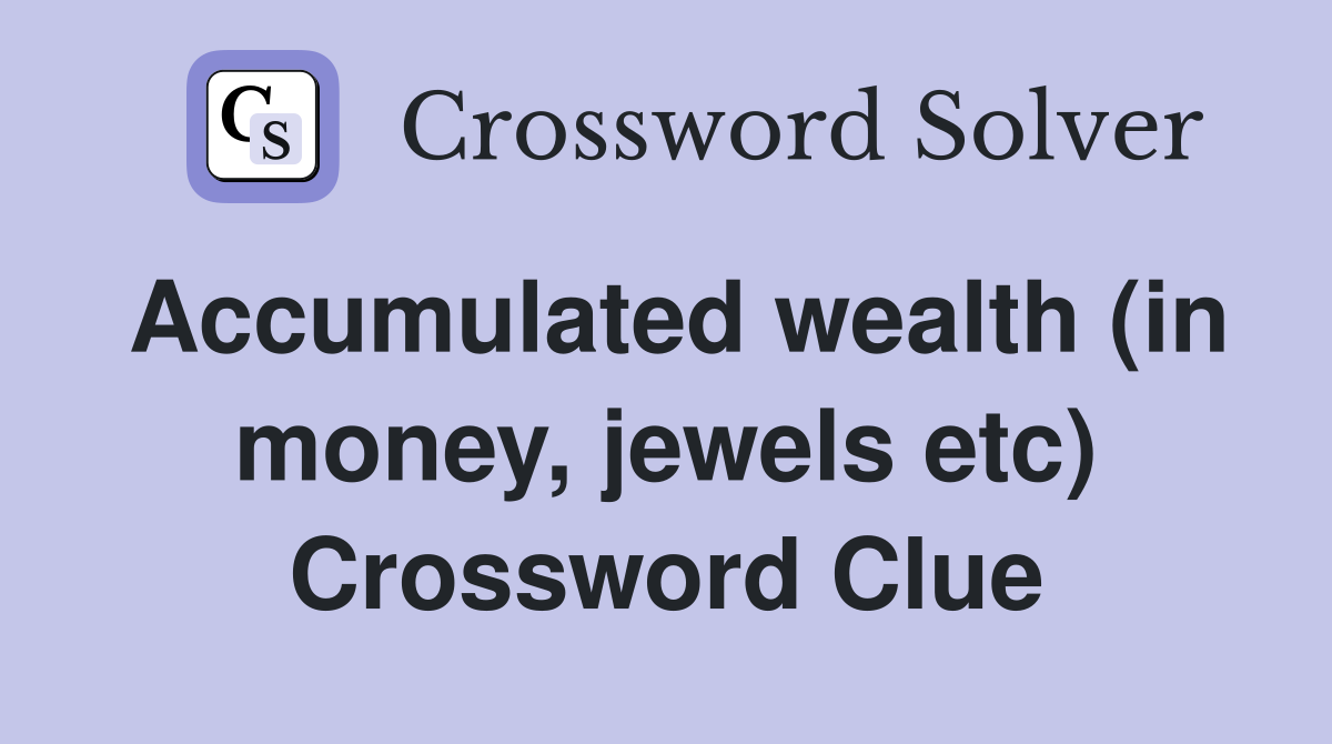Accumulated wealth (in money, jewels etc) Crossword Clue