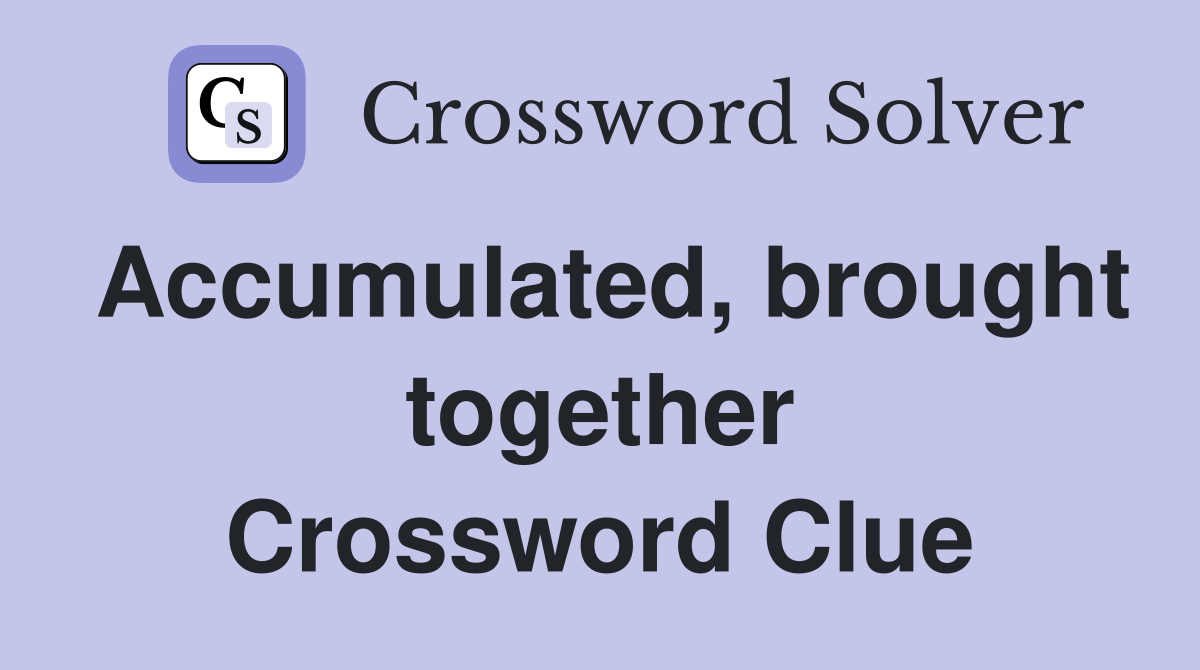 Accumulated, brought together Crossword Clue