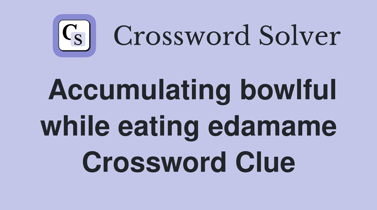 Accumulating bowlful while eating edamame Crossword Clue