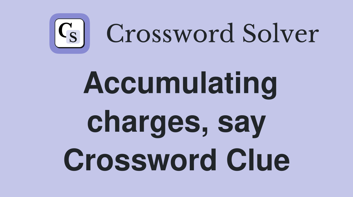 Accumulating charges, say Crossword Clue