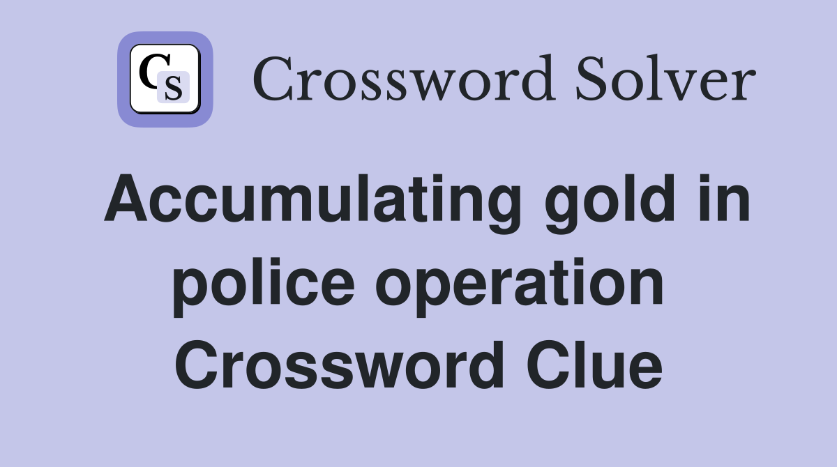 Accumulating gold in police operation Crossword Clue