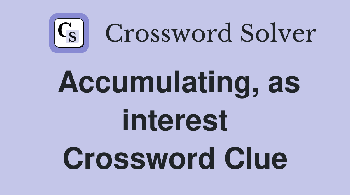 Accumulating, as interest Crossword Clue