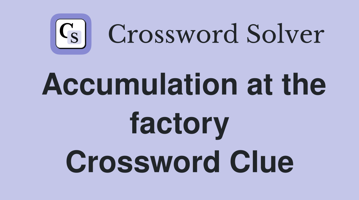 Accumulation at the factory Crossword Clue