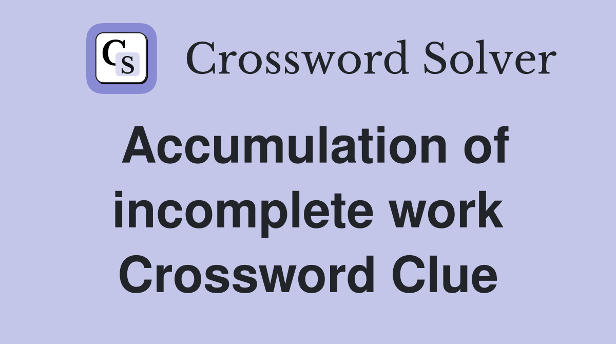 Accumulation of incomplete work Crossword Clue