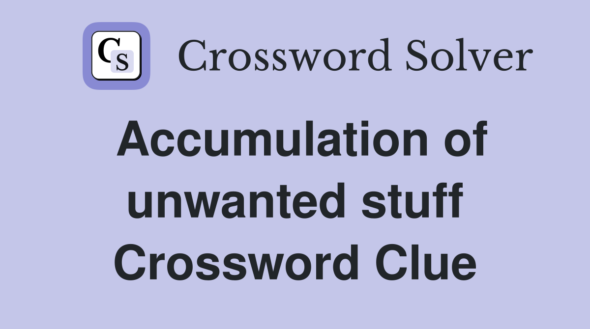 Accumulation of unwanted stuff Crossword Clue