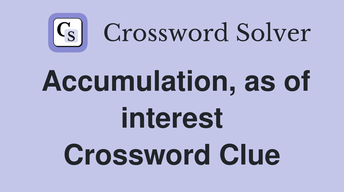 Accumulation, as of interest Crossword Clue