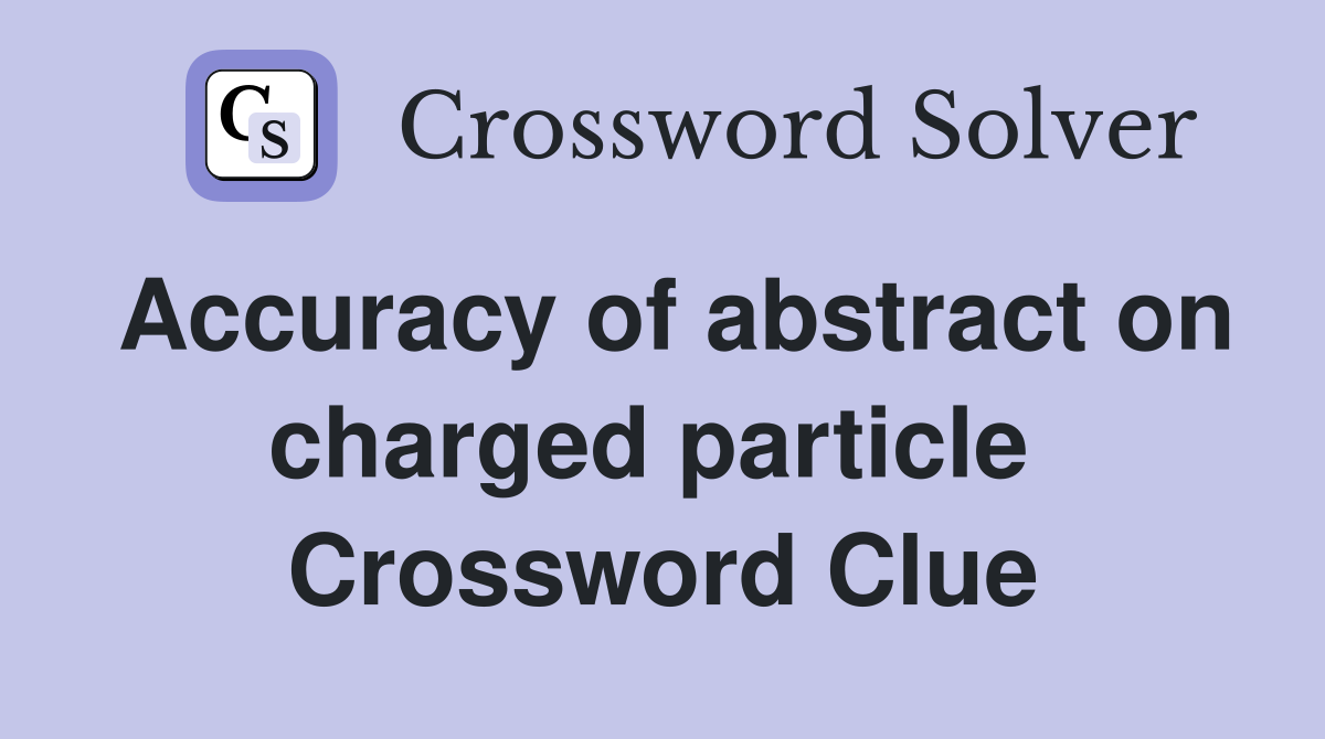 Accuracy of abstract on charged particle  Crossword Clue