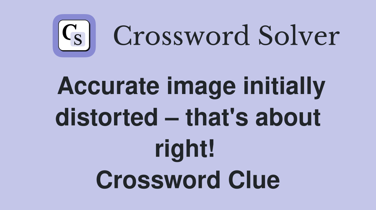 Accurate image initially distorted – that's about right!  Crossword Clue