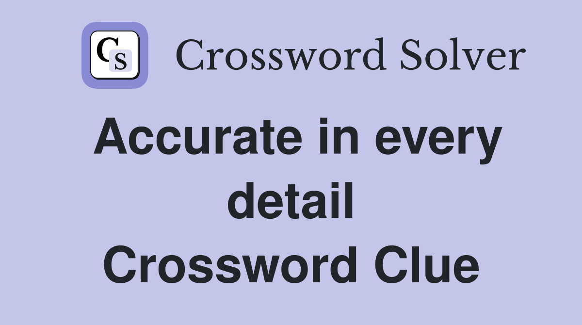 Accurate in every detail Crossword Clue