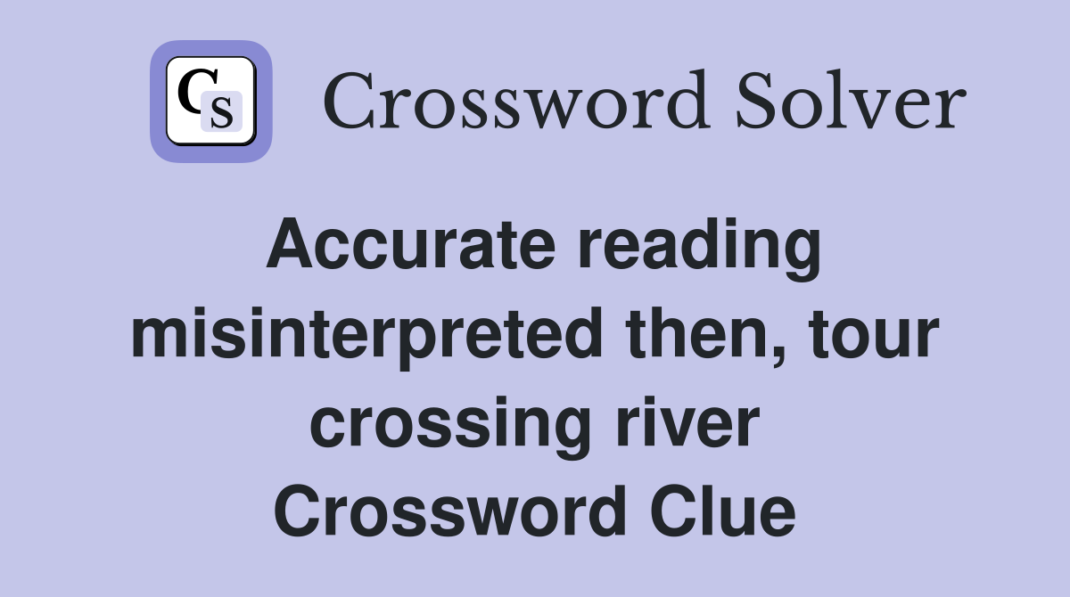 Accurate reading misinterpreted then, tour crossing river Crossword Clue