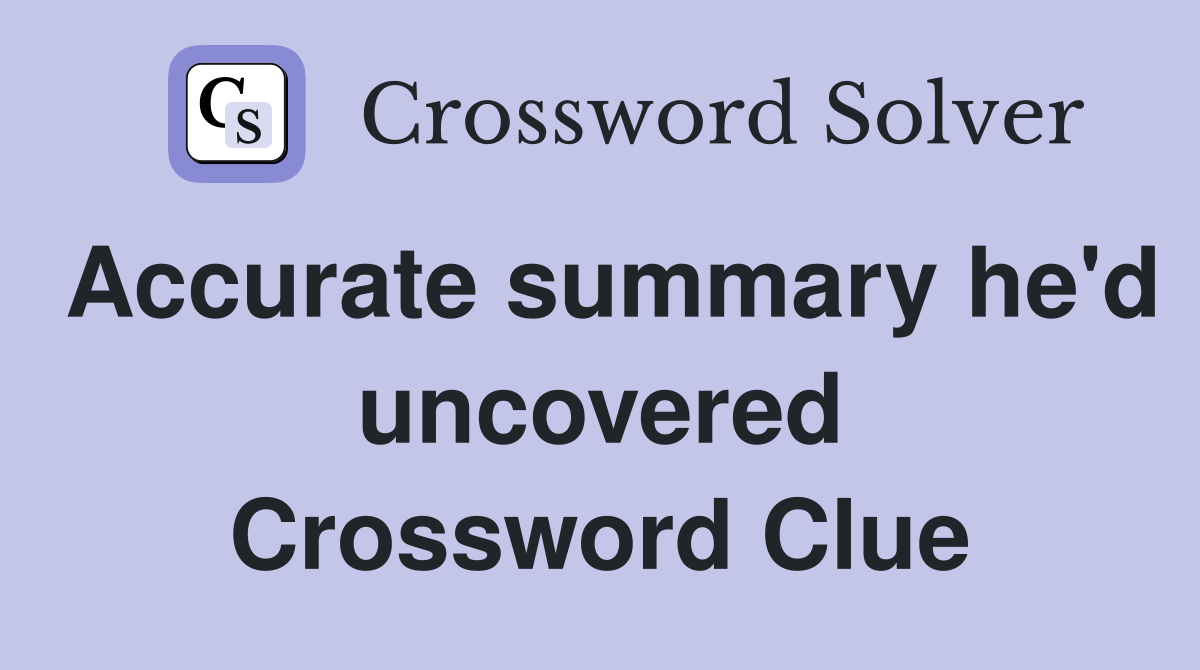 Accurate summary he'd uncovered Crossword Clue
