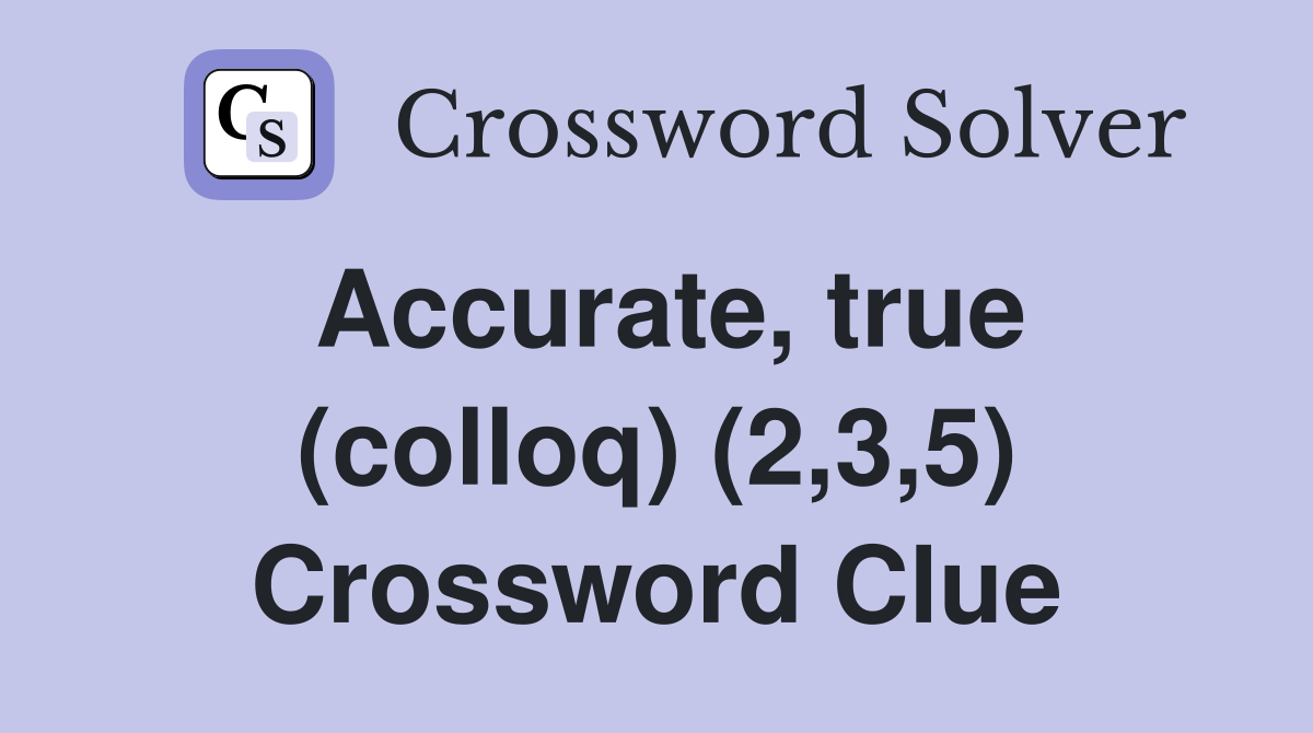 Accurate, true (colloq) (2,3,5) Crossword Clue