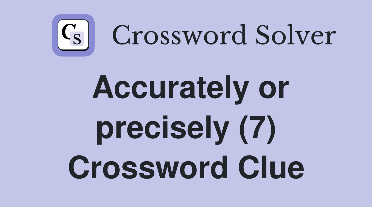 Accurately or precisely (7) Crossword Clue