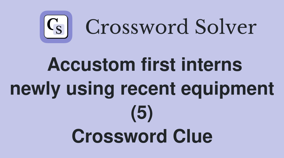 Accustom first interns newly using recent equipment (5) Crossword Clue