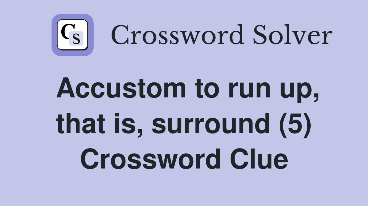 Accustom to run up, that is, surround (5) Crossword Clue