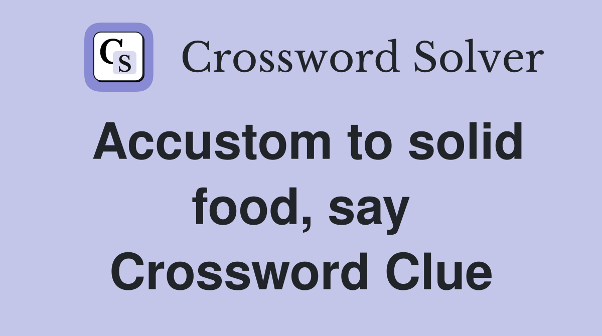Accustom to solid food, say Crossword Clue