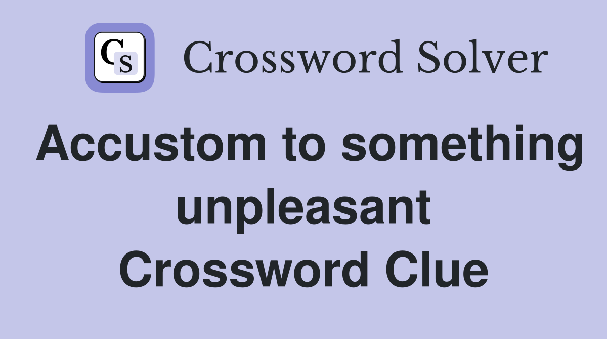 Accustom to something unpleasant Crossword Clue