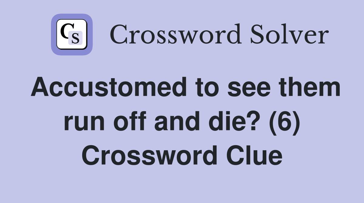 Accustomed to see them run off and die? (6) Crossword Clue
