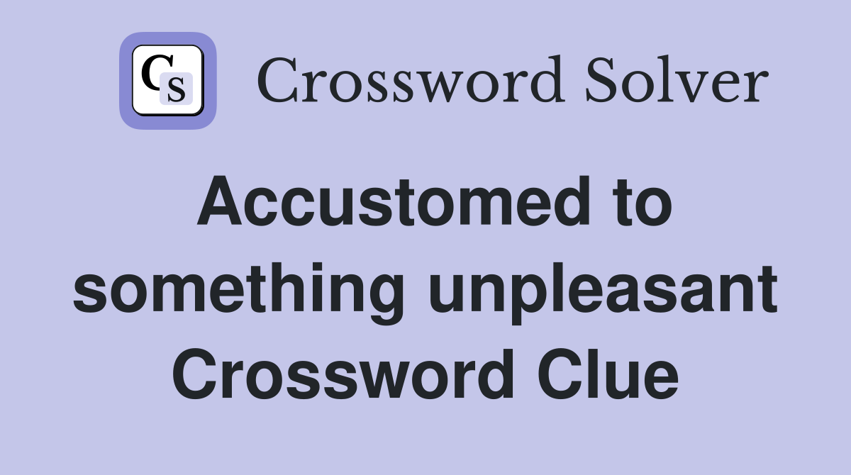 Accustomed to something unpleasant Crossword Clue