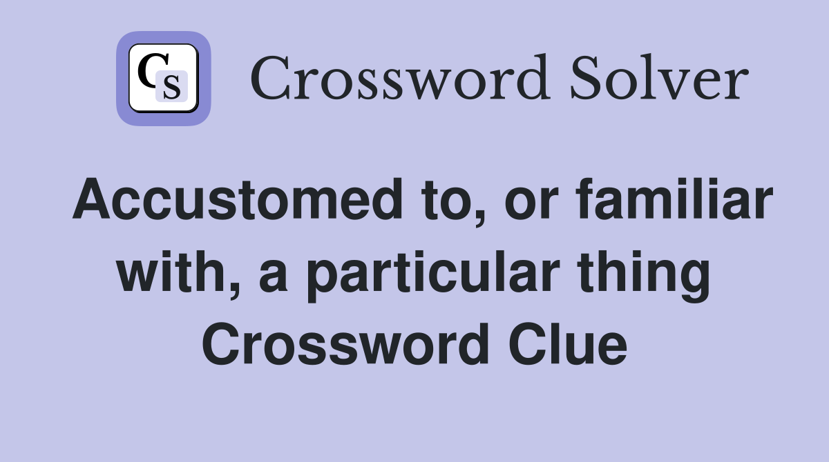 Accustomed to, or familiar with, a particular thing Crossword Clue