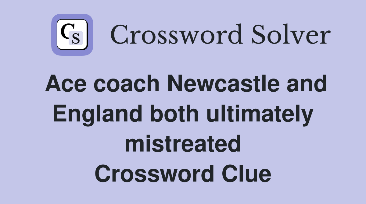 Ace coach Newcastle and England both ultimately mistreated Crossword Clue