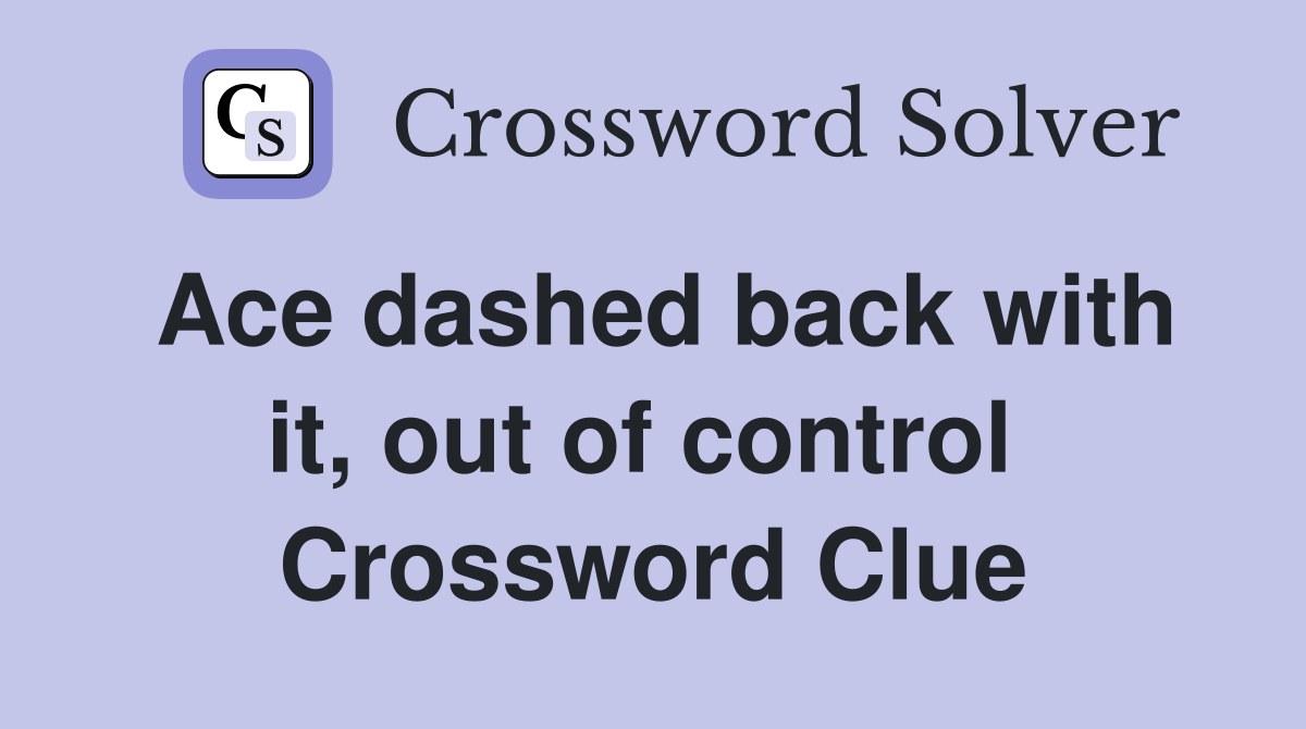 Ace dashed back with it, out of control  Crossword Clue