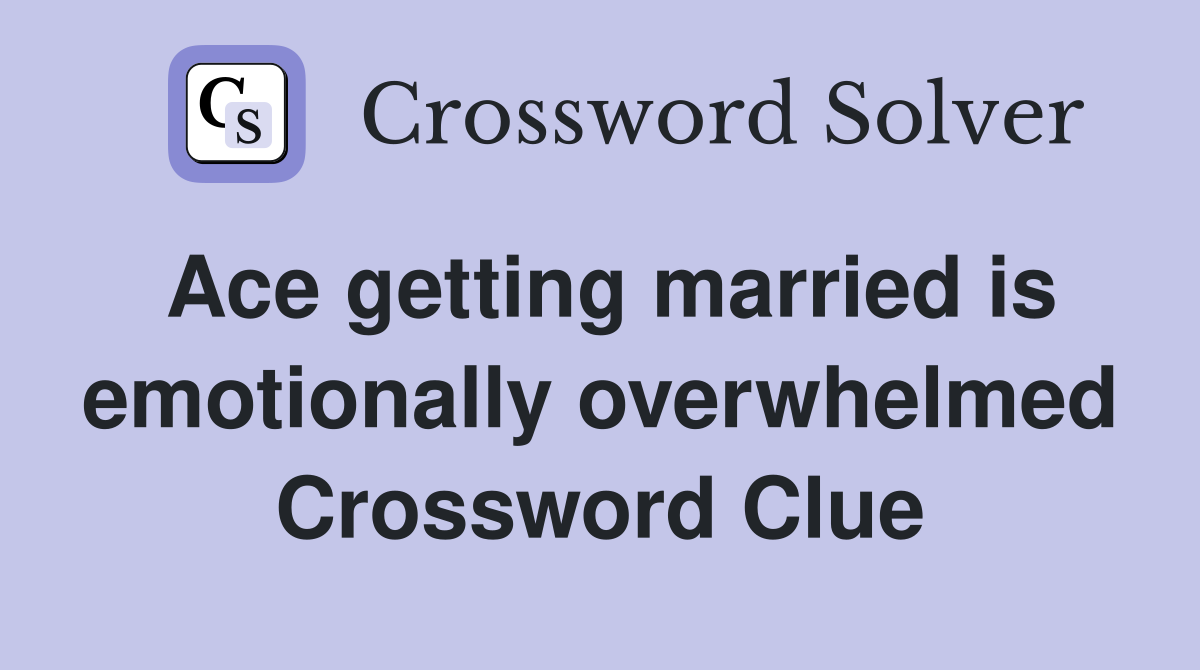 Ace getting married is emotionally overwhelmed Crossword Clue